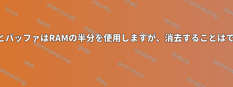 キャッシュとバッファはRAMの半分を使用しますが、消去することはできません。