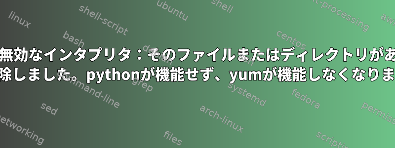 /usr/bin/python：無効なインタプリタ：そのファイルまたはディレクトリがありません（python rpmを削除しました。pythonが機能せず、yumが機能しなくなりました）。