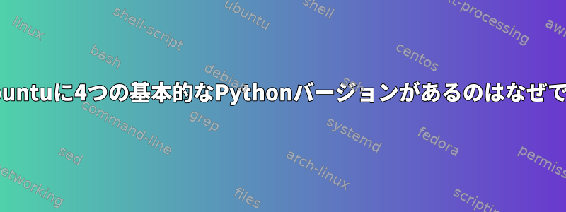 私のUbuntuに4つの基本的なPythonバージョンがあるのはなぜですか？