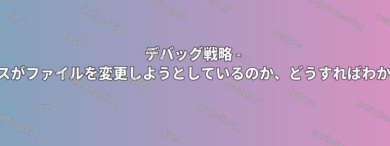 デバッグ戦略 - どのプロセスがファイルを変更しようとしているのか、どうすればわかりますか？