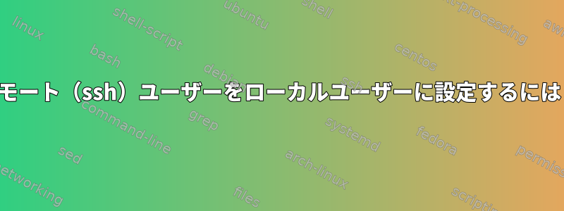 リモート（ssh）ユーザーをローカルユーザーに設定するには？