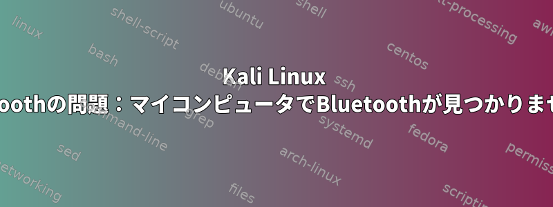 Kali Linux Bluetoothの問題：マイコンピュータでBluetoothが見つかりません。