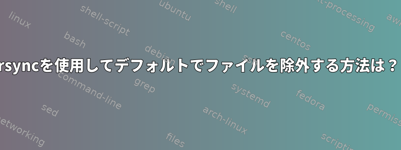 rsyncを使用してデフォルトでファイルを除外する方法は？