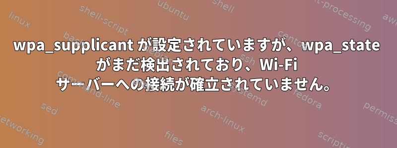 wpa_supplicant が設定されていますが、wpa_state がまだ検出されており、Wi-Fi サーバーへの接続が確立されていません。