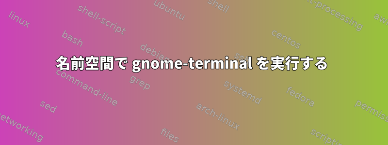 名前空間で gnome-terminal を実行する