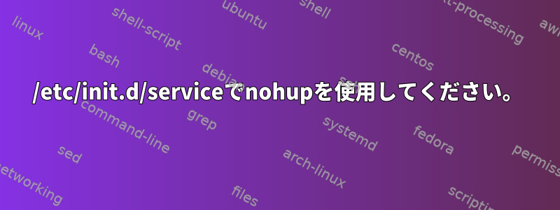 /etc/init.d/serviceでnohupを使用してください。