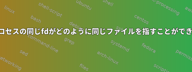 異なるプロセスの同じfdがどのように同じファイルを指すことができますか？