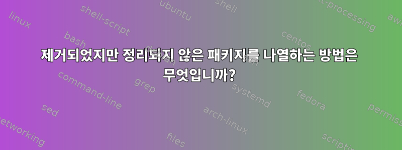 제거되었지만 정리되지 않은 패키지를 나열하는 방법은 무엇입니까?