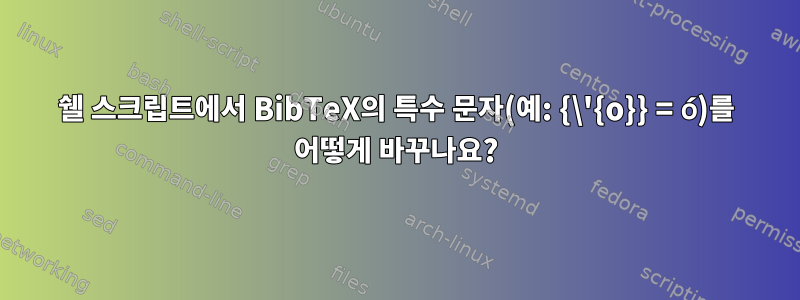 쉘 스크립트에서 BibTeX의 특수 문자(예: {\'{o}} = ó)를 어떻게 바꾸나요?