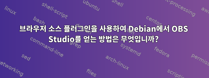 브라우저 소스 플러그인을 사용하여 Debian에서 OBS Studio를 얻는 방법은 무엇입니까?