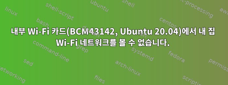 내부 Wi-Fi 카드(BCM43142, Ubuntu 20.04)에서 내 집 Wi-Fi 네트워크를 볼 수 없습니다.