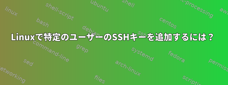 Linuxで特定のユーザーのSSHキーを追加するには？