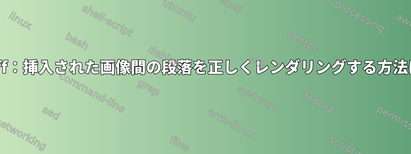 groff：挿入された画像間の段落を正しくレンダリングする方法は？