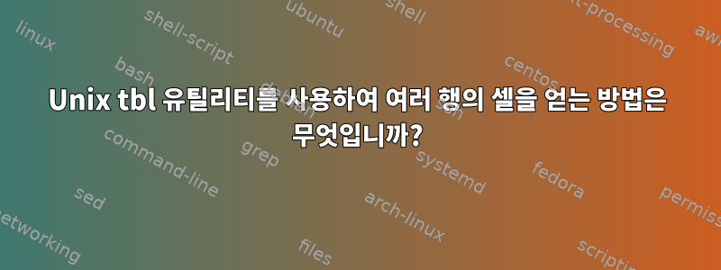 Unix tbl 유틸리티를 사용하여 여러 행의 셀을 얻는 방법은 무엇입니까?