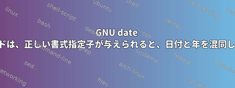 GNU date コマンドは、正しい書式指定子が与えられると、日付と年を混同します。