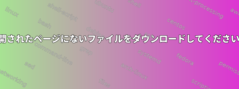 公開されたページにないファイルをダウンロードしてください。