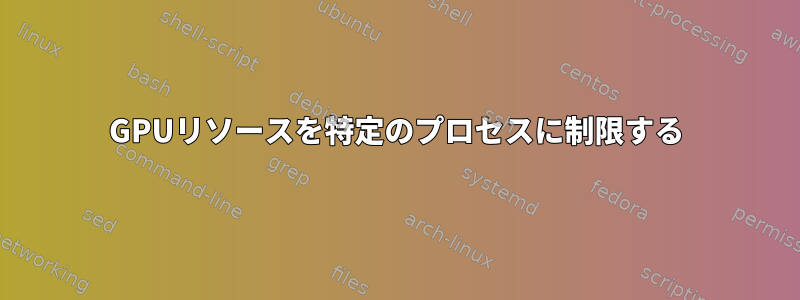 GPUリソ​​ースを特定のプロセスに制限する