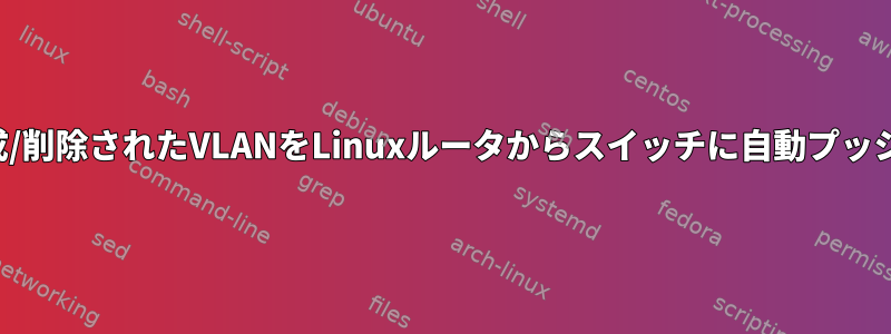 作成/削除されたVLANをLinuxルータからスイッチに自動プッシュ