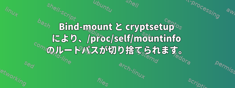 Bind-mount と cryptsetup により、/proc/self/mountinfo のルートパスが切り捨てられます。