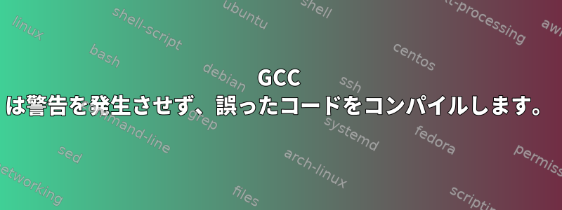 GCC は警告を発生させず、誤ったコードをコンパイルします。