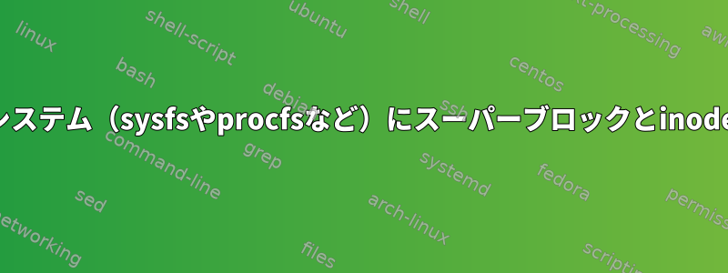 メモリベースのファイルシステム（sysfsやprocfsなど）にスーパーブロックとinodeテーブルがありますか？