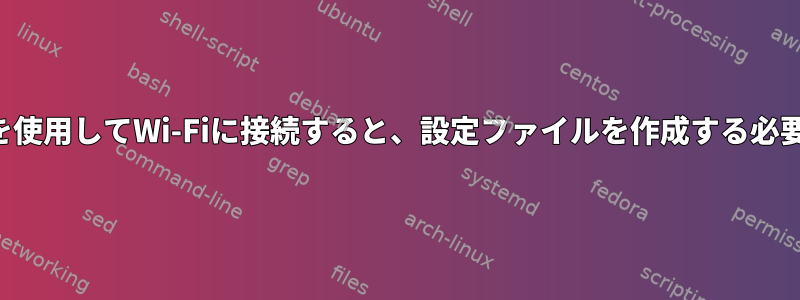 シェルコマンドを使用してWi-Fiに接続すると、設定ファイルを作成する必要はありません。