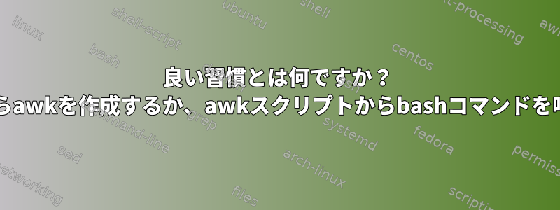 良い習慣とは何ですか？ bashスクリプトからawkを作成するか、awkスクリプトからbashコマンドを呼び出すのですか？