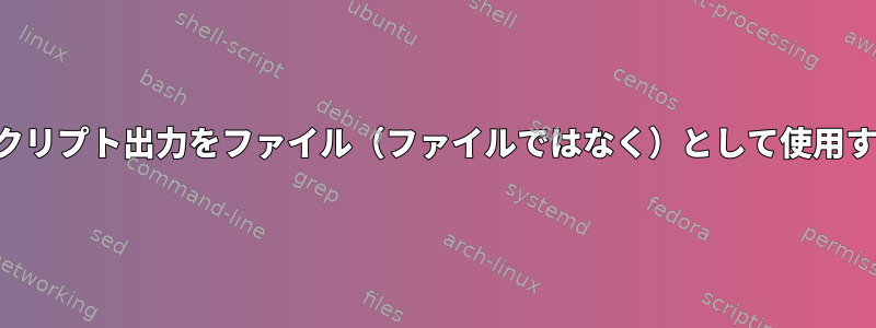 スクリプト出力をファイル（ファイルではなく）として使用する