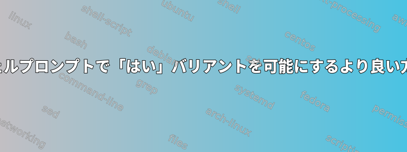 シェルプロンプトで「はい」バリアントを可能にするより良い方法