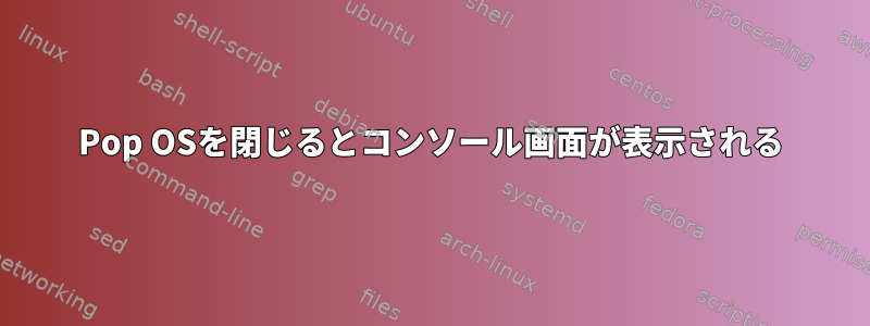 Pop OSを閉じるとコンソール画面が表示される