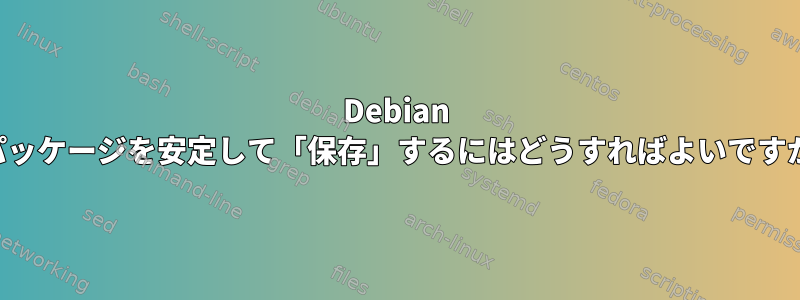 Debian でパッケージを安定して「保存」するにはどうすればよいですか？