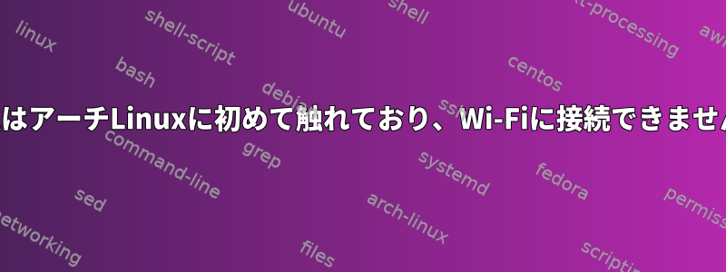 私はアーチLinuxに初めて触れており、Wi-Fiに接続できません