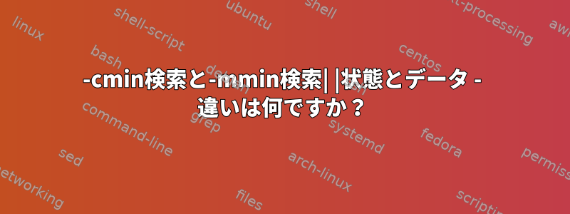 -cmin検索と-mmin検索| |状態とデータ - 違いは何ですか？