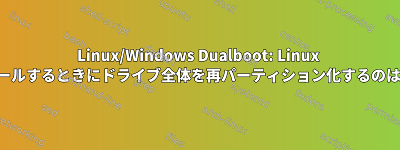 Linux/Windows Dualboot: Linux を再インストールするときにドライブ全体を再パーティション化するのは妥当ですか？