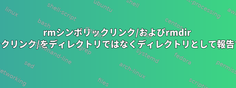 rmシンボリックリンク/およびrmdir simlink/がシンボリックリンク/をディレクトリではなくディレクトリとして報告するのはなぜですか？