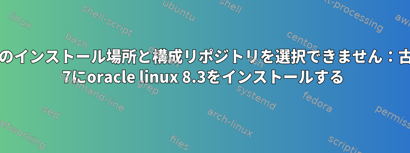 ソフトウェアのインストール場所と構成リポジトリを選択できません：古いWindows 7にoracle linux 8.3をインストールする