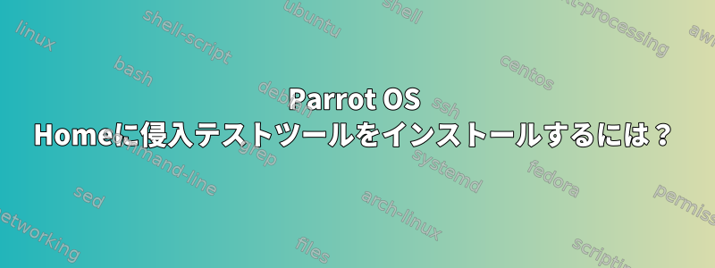 Parrot OS Homeに侵入テストツールをインストールするには？