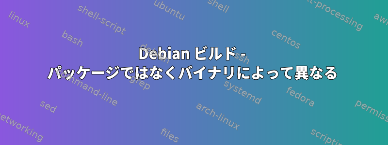 Debian ビルド - パッケージではなくバイナリによって異なる