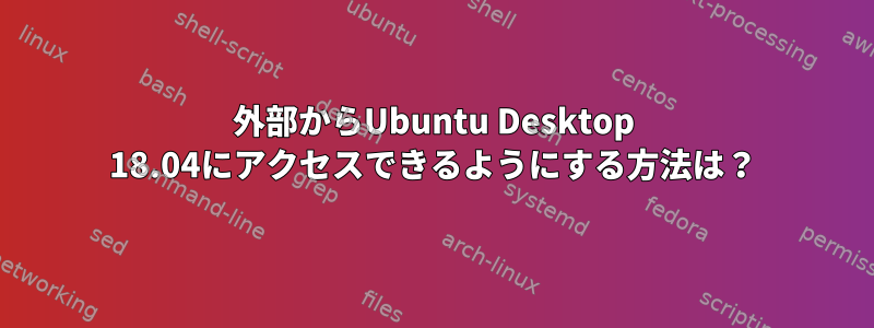 外部からUbuntu Desktop 18.04にアクセスできるようにする方法は？