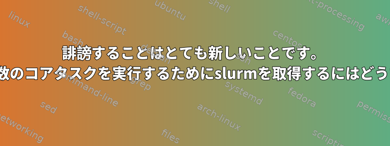 誹謗することはとても新しいことです。 Linuxクラスタで複数のコアタスクを実行するためにslurmを取得するにはどうすればよいですか？