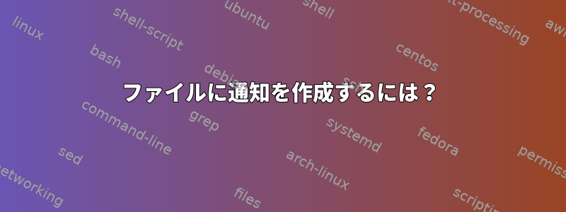 ファイルに通知を作成するには？