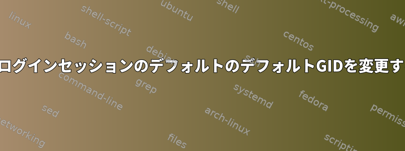 各ログインセッションのデフォルトのデフォルトGIDを変更する