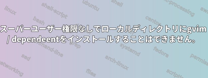 スーパーユーザー権限なしでローカルディレクトリにgvim / dependeentをインストールすることはできません。