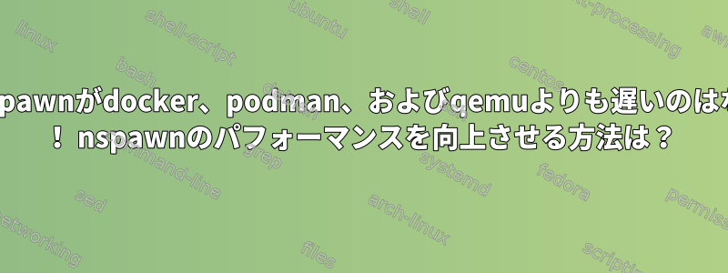 systemd-nspawnがdocker、podman、およびqemuよりも遅いのはなぜですか？ ！ nspawnのパフォーマンスを向上させる方法は？