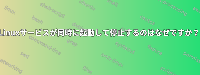 Linuxサービスが同時に起動して停止するのはなぜですか？