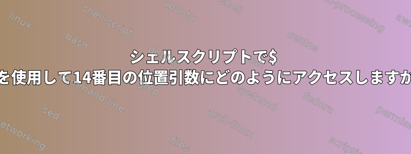 シェルスクリプトで$ 14を使用して14番目の位置引数にどのようにアクセスしますか？