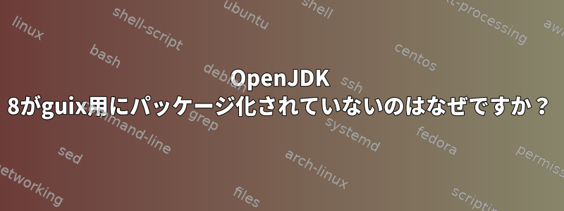 OpenJDK 8がguix用にパッケージ化されていないのはなぜですか？