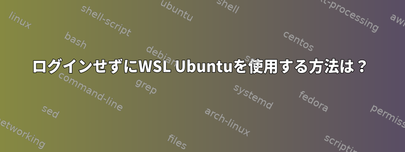 ログインせずにWSL Ubuntuを使用する方法は？