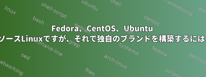 Fedora、CentOS、Ubuntu LinuxはすべてオープンソースLinuxですが、それで独自のブランドを構築するにはどうすればよいですか？