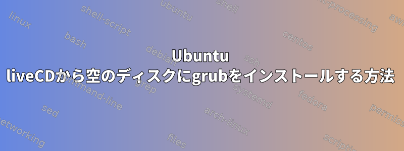 Ubuntu liveCDから空のディスクにgrubをインストールする方法